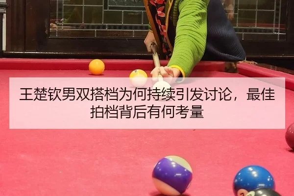 王楚钦男双搭档为何持续引发讨论，最佳拍档背后有何考量